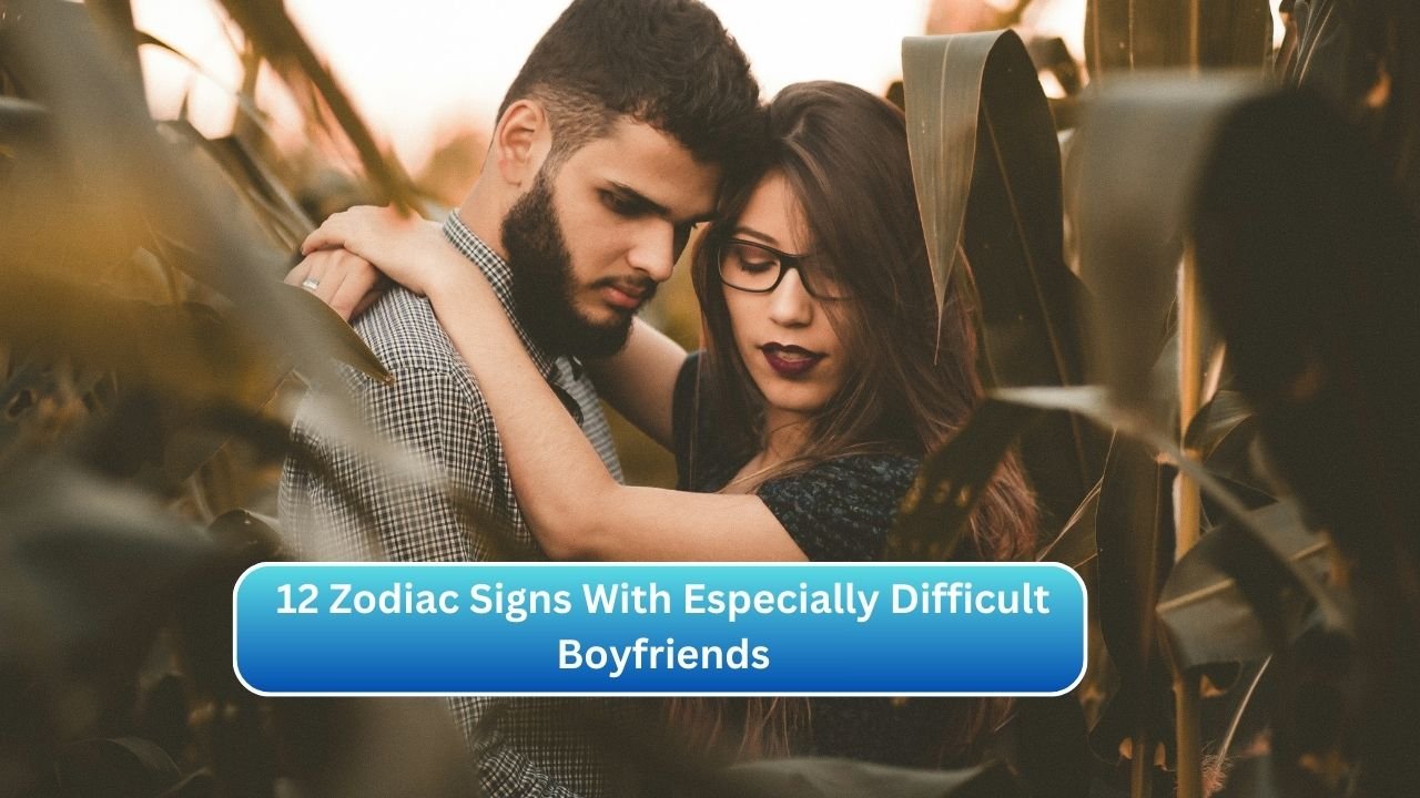 12 Zodiac Signs With Especially Difficult Boyfriends